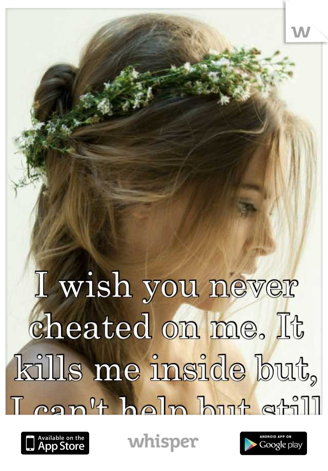 I wish you never cheated on me. It kills me inside but, I can't help but still be in love with you.