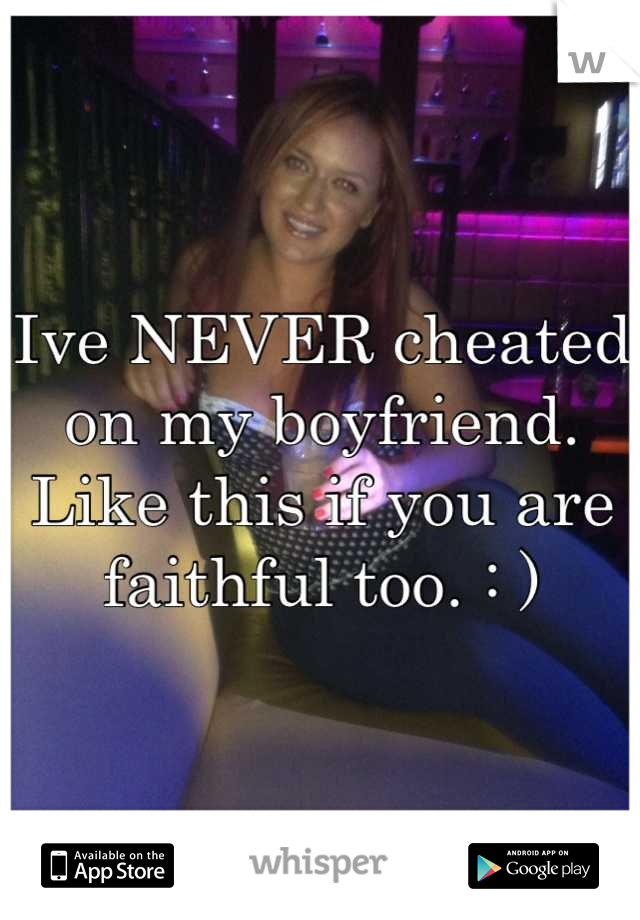 Ive NEVER cheated on my boyfriend. Like this if you are faithful too. : )