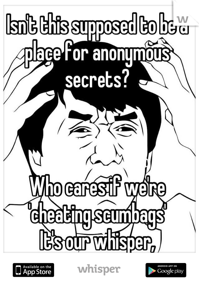 Isn't this supposed to be a place for anonymous secrets? 



Who cares if we're 'cheating scumbags' 
It's our whisper,
 don't judge us for it.
