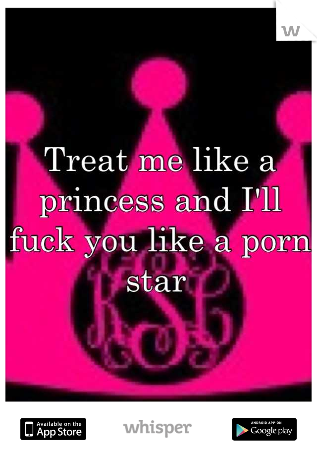 Treat me like a princess and I'll fuck you like a porn star 