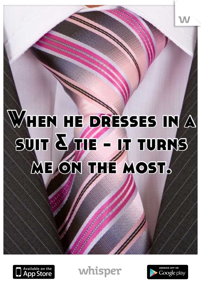 When he dresses in a suit & tie - it turns me on the most.