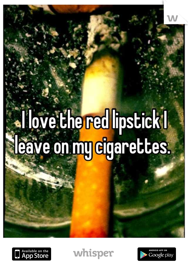 I love the red lipstick I leave on my cigarettes. 