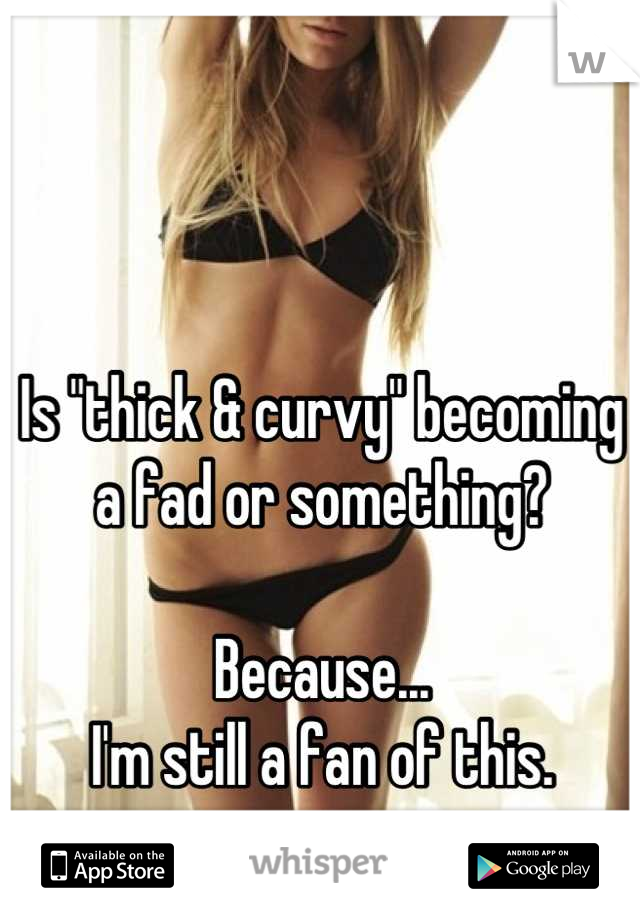 Is "thick & curvy" becoming a fad or something? 

Because... 
I'm still a fan of this.