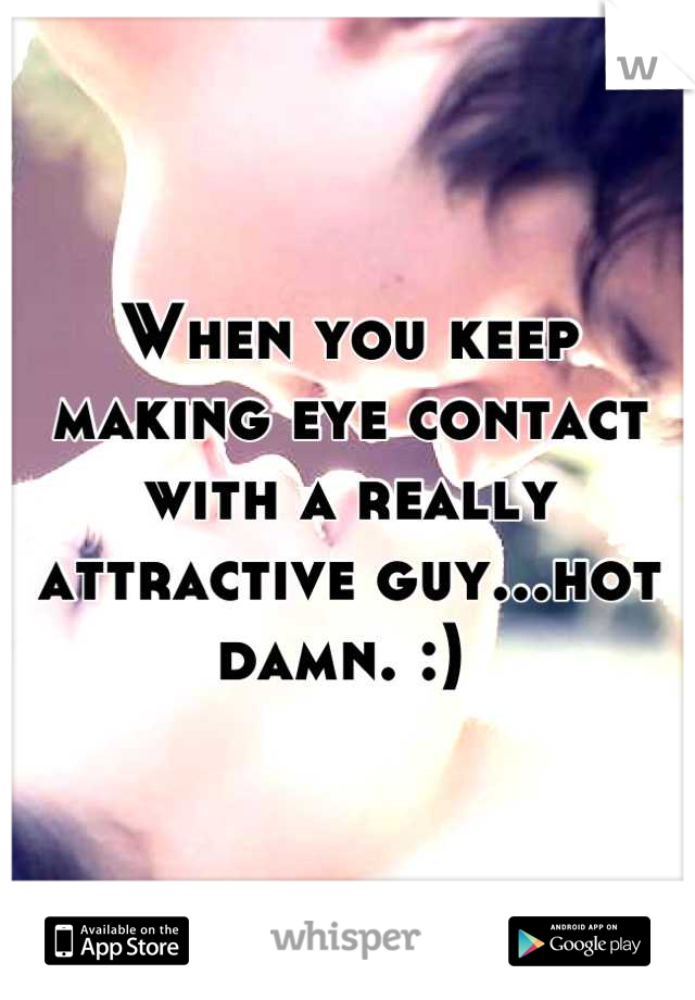 When you keep making eye contact with a really attractive guy...hot damn. :) 