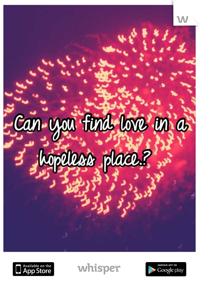 Can you find love in a hopeless place.? 