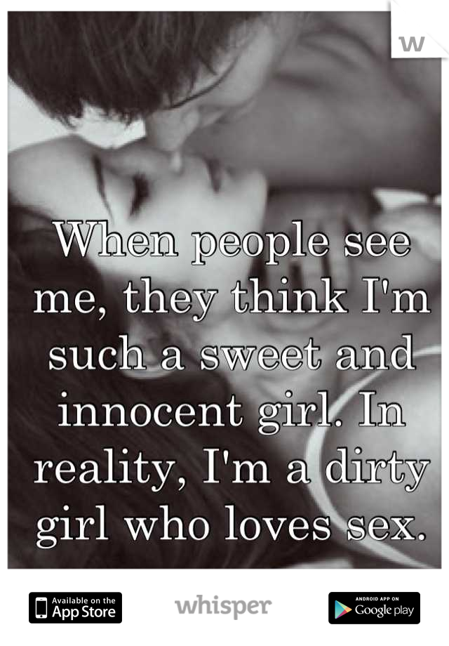 When people see me, they think I'm such a sweet and innocent girl. In reality, I'm a dirty girl who loves sex.