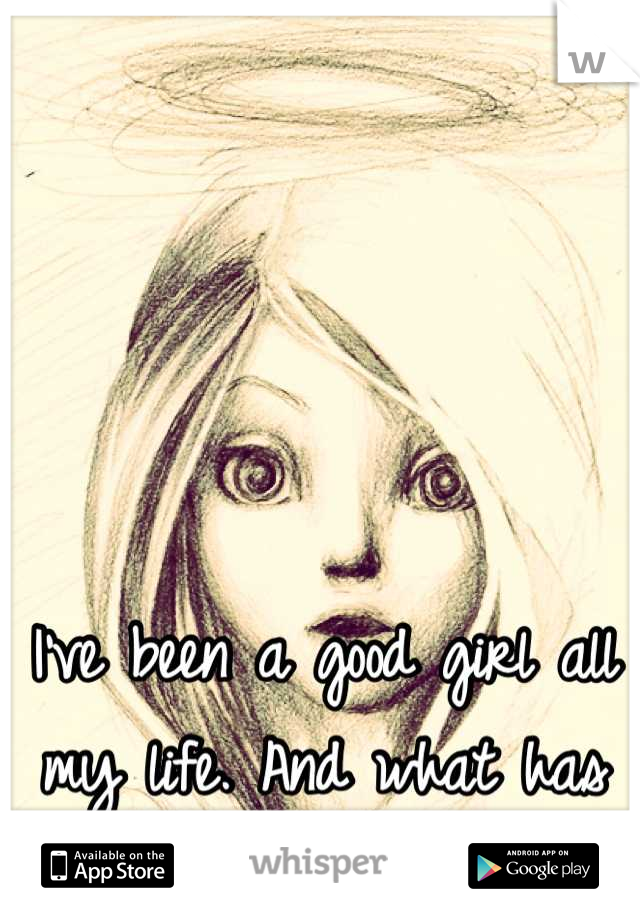 I've been a good girl all my life. And what has it gotten me?!