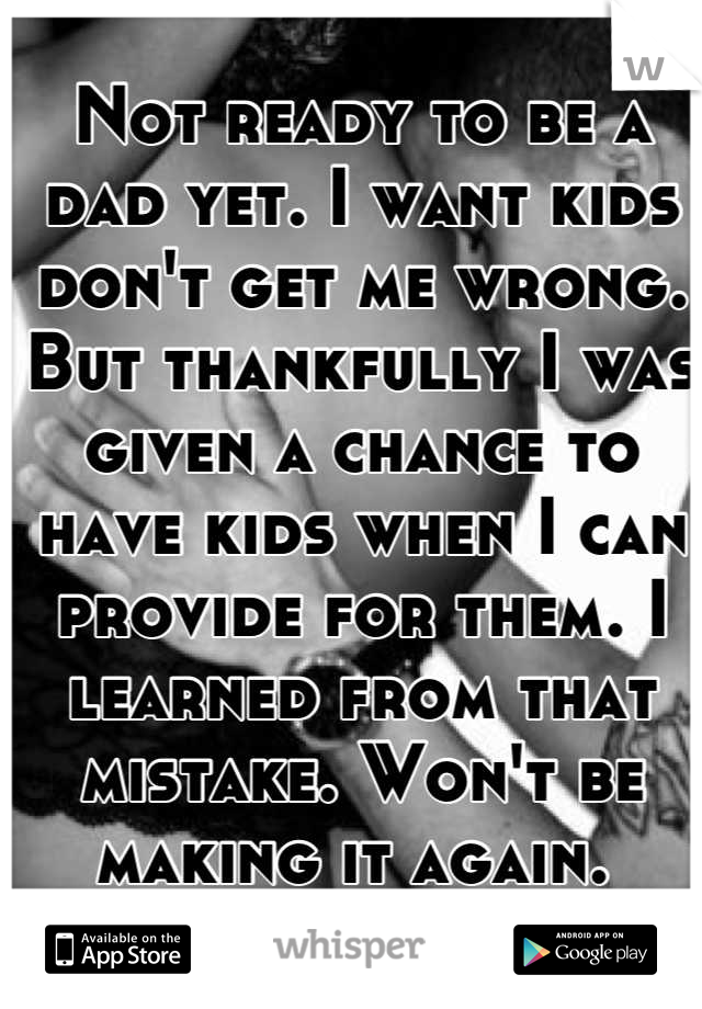 Not ready to be a dad yet. I want kids don't get me wrong. But thankfully I was given a chance to have kids when I can provide for them. I learned from that mistake. Won't be making it again. 