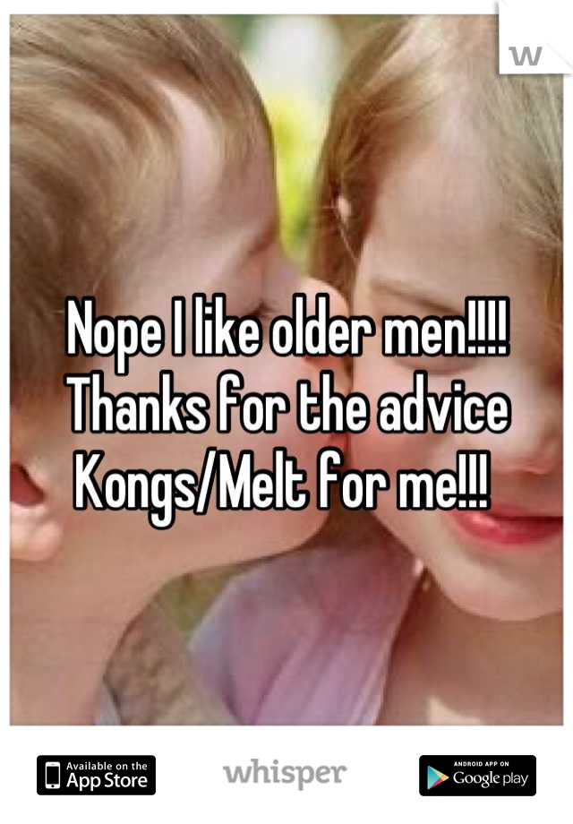 Nope I like older men!!!! Thanks for the advice Kongs/Melt for me!!! 