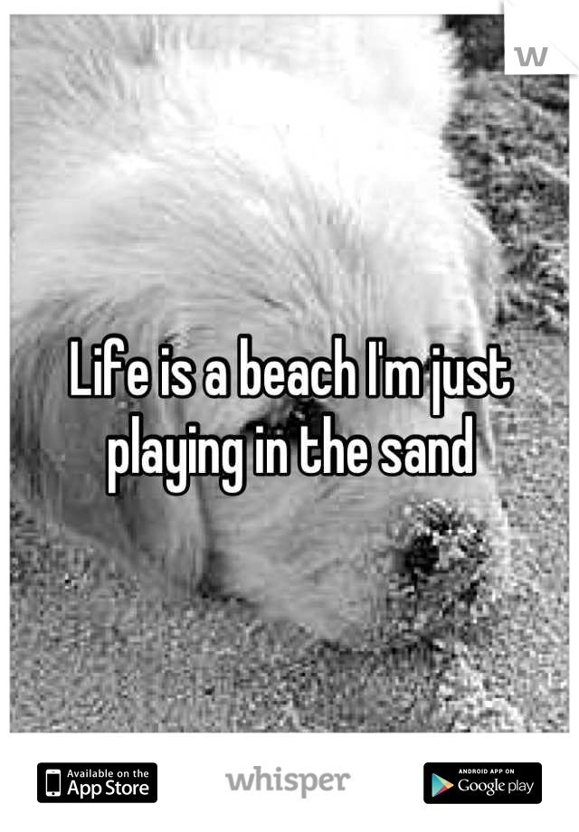 Life is a beach I'm just playing in the sand