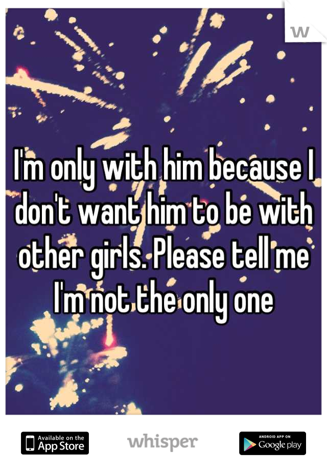 I'm only with him because I don't want him to be with other girls. Please tell me I'm not the only one