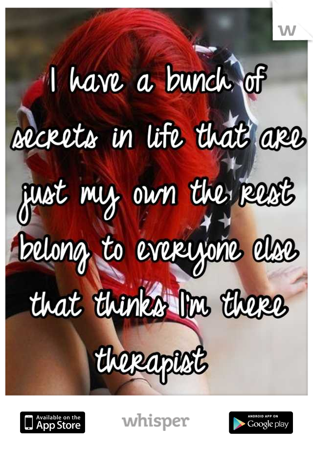 I have a bunch of secrets in life that are just my own the rest belong to everyone else that thinks I'm there therapist 