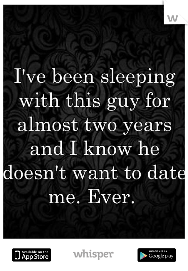 I've been sleeping with this guy for almost two years and I know he doesn't want to date me. Ever. 