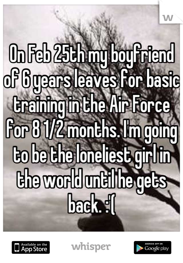 On Feb 25th my boyfriend of 6 years leaves for basic training in the Air Force for 8 1/2 months. I'm going to be the loneliest girl in the world until he gets back. :'(