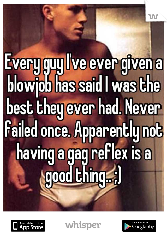 Every guy I've ever given a blowjob has said I was the best they ever had. Never failed once. Apparently not having a gag reflex is a good thing.. ;)