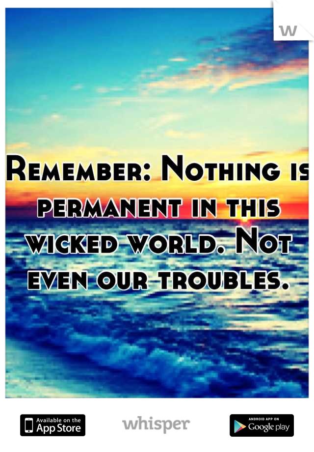 Remember: Nothing is permanent in this wicked world. Not even our troubles.