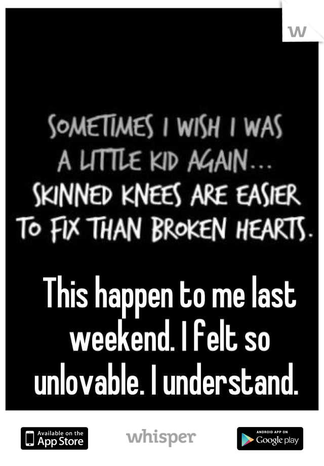 This happen to me last weekend. I felt so unlovable. I understand. 