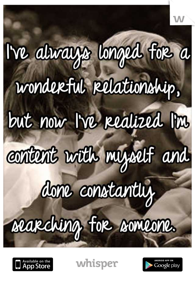 I've always longed for a wonderful relationship, but now I've realized I'm content with myself and done constantly searching for someone. 