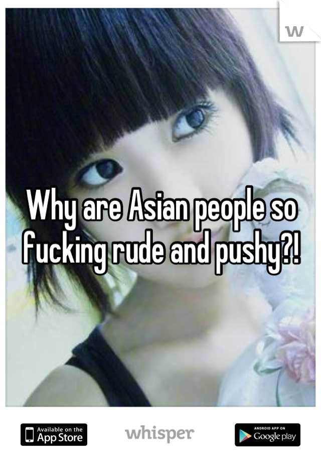 Why are Asian people so fucking rude and pushy?!