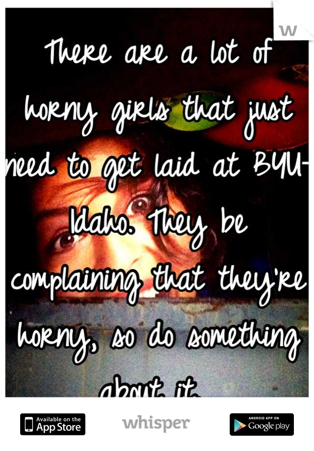 There are a lot of horny girls that just need to get laid at BYU-Idaho. They be complaining that they're horny, so do something about it. 