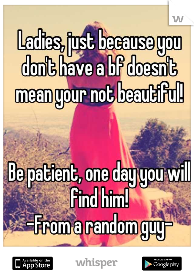 Ladies, just because you don't have a bf doesn't mean your not beautiful!


Be patient, one day you will find him!
-From a random guy-