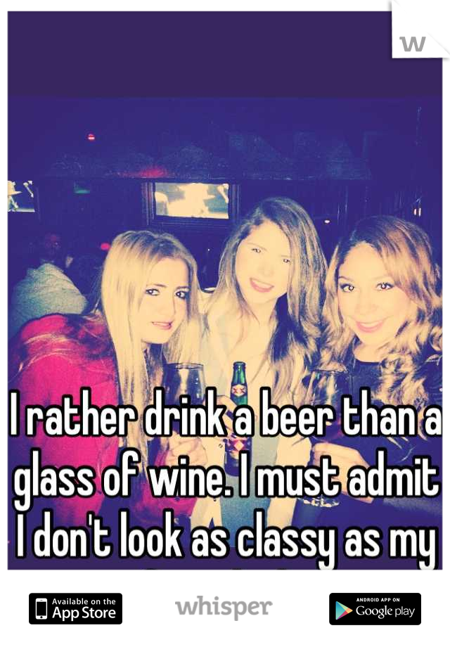 I rather drink a beer than a glass of wine. I must admit I don't look as classy as my friends do.