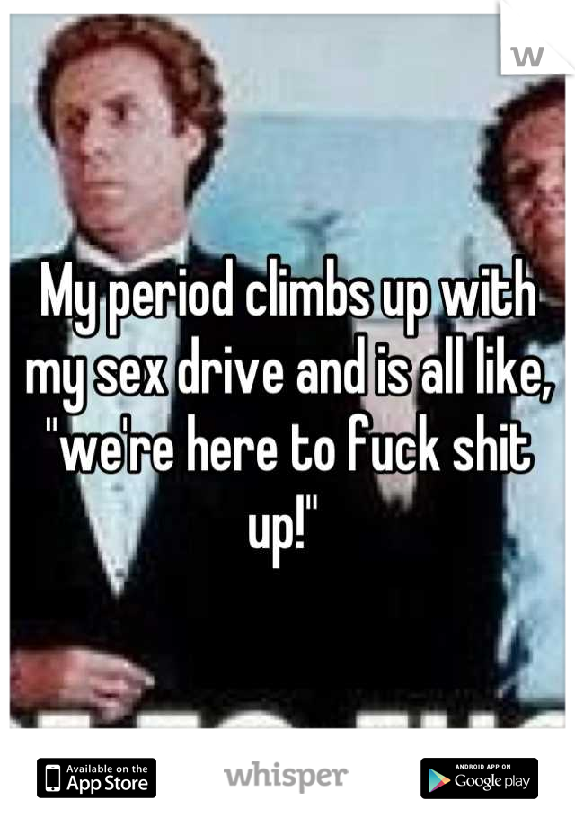 My period climbs up with my sex drive and is all like, "we're here to fuck shit up!" 