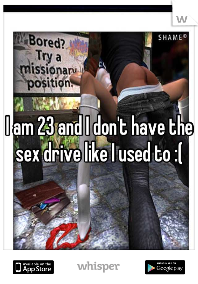 I am 23 and I don't have the sex drive like I used to :(