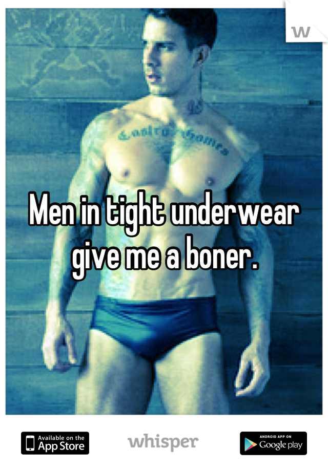 Men in tight underwear give me a boner.