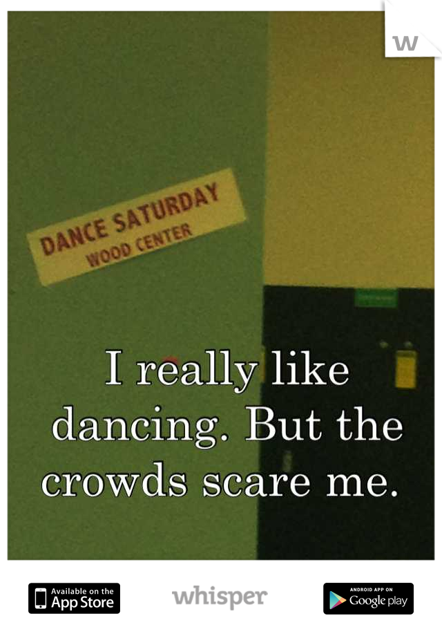 I really like dancing. But the crowds scare me. 