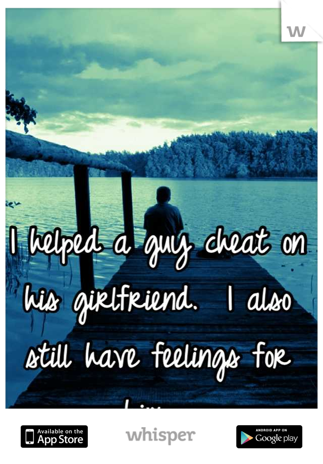 I helped a guy cheat on his girlfriend.  I also still have feelings for him....