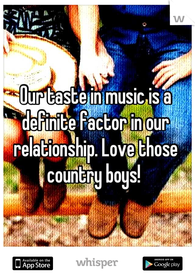 Our taste in music is a definite factor in our relationship. Love those country boys! 