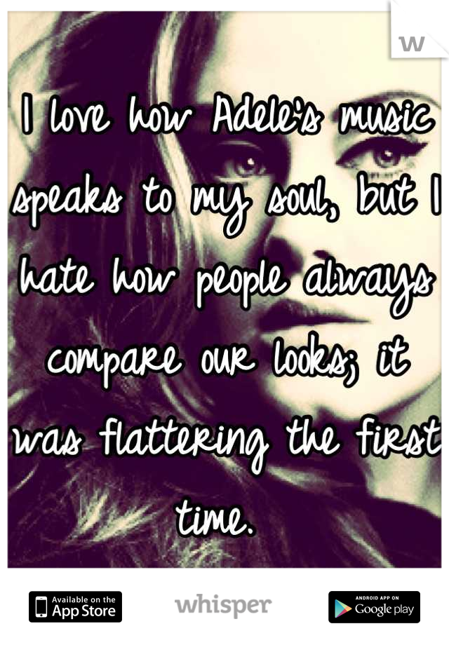 I love how Adele's music speaks to my soul, but I hate how people always compare our looks; it was flattering the first time. 