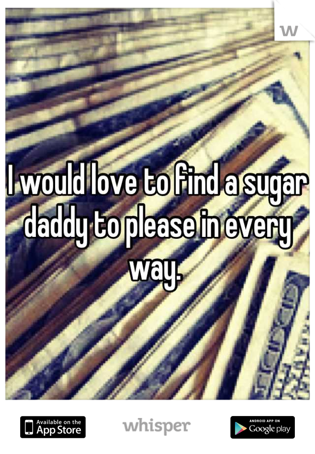 I would love to find a sugar daddy to please in every way. 