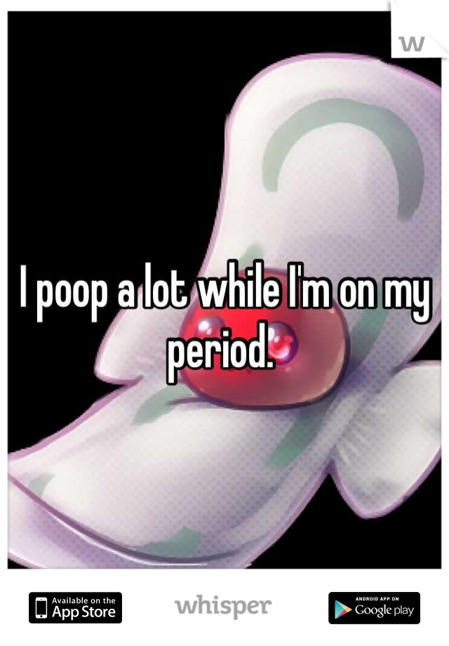 I poop a lot while I'm on my period. 