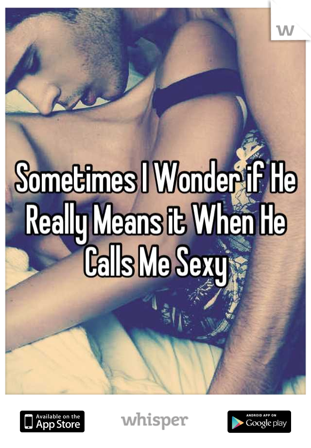 Sometimes I Wonder if He Really Means it When He Calls Me Sexy