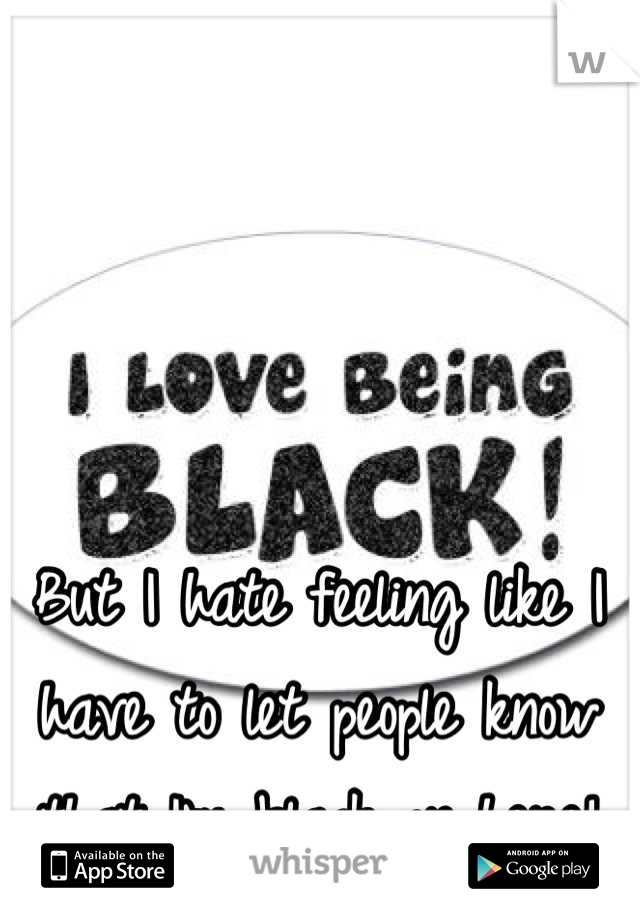 But I hate feeling like I have to let people know that I'm black on here!