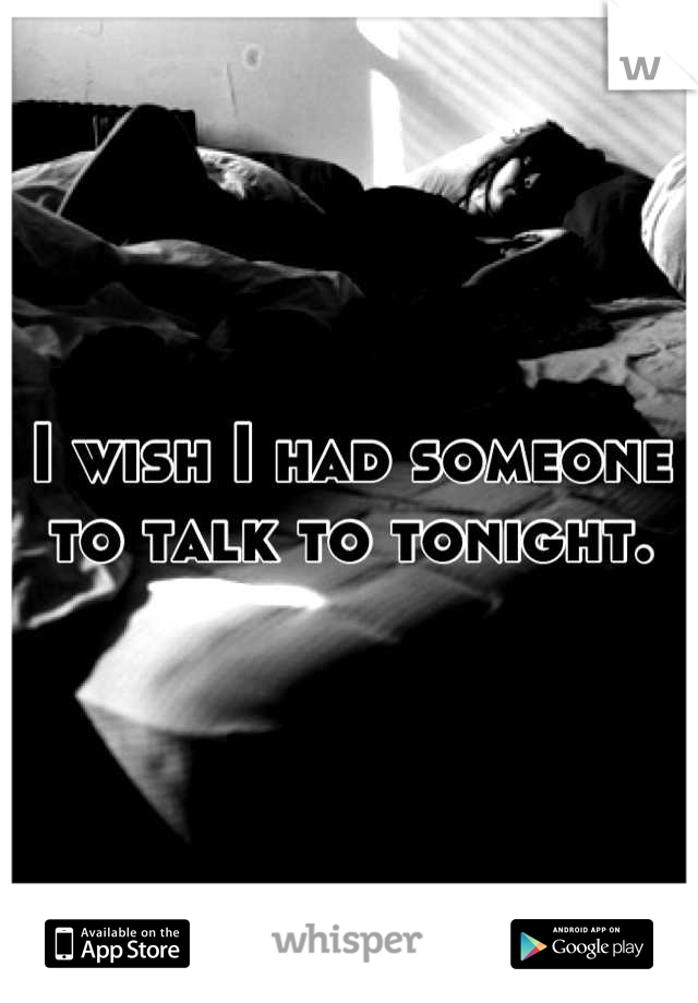 I wish I had someone to talk to tonight.