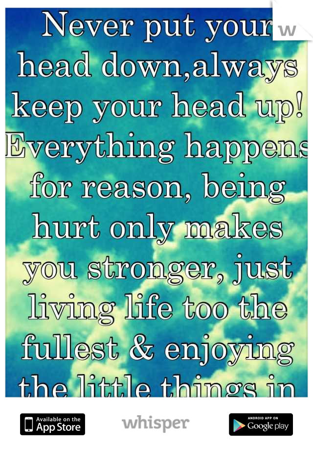 Never put your head down,always keep your head up! Everything happens for reason, being hurt only makes you stronger, just living life too the fullest & enjoying the little things in life.