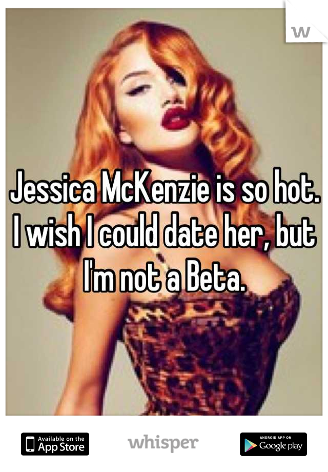 Jessica McKenzie is so hot. I wish I could date her, but I'm not a Beta.