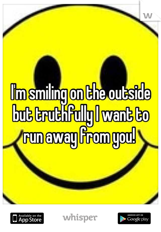 I'm smiling on the outside but truthfully I want to run away from you! 