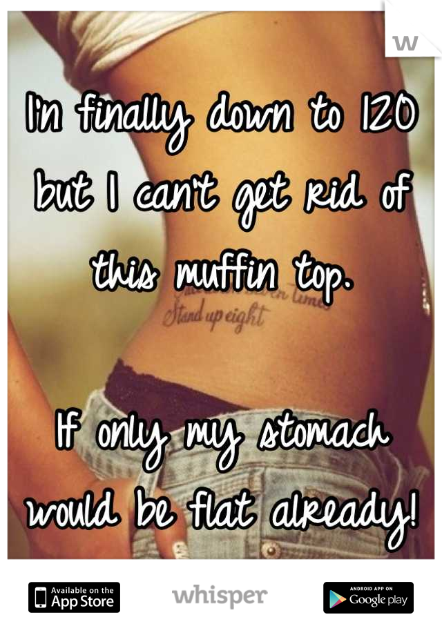 I'n finally down to 120 but I can't get rid of this muffin top.

If only my stomach would be flat already!