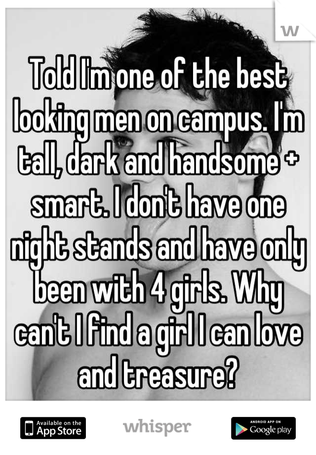 Told I'm one of the best looking men on campus. I'm tall, dark and handsome + smart. I don't have one night stands and have only been with 4 girls. Why can't I find a girl I can love and treasure?