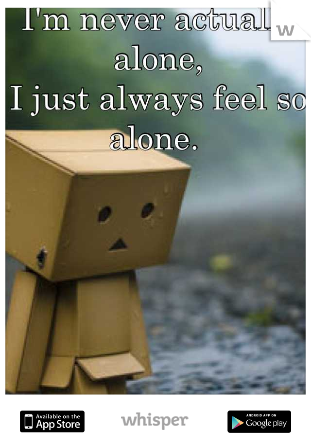 

I'm never actually alone, 
I just always feel so alone. 