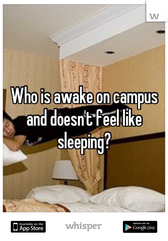 Who is awake on campus and doesn't feel like sleeping?