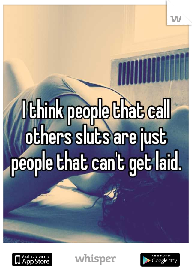 I think people that call others sluts are just people that can't get laid.