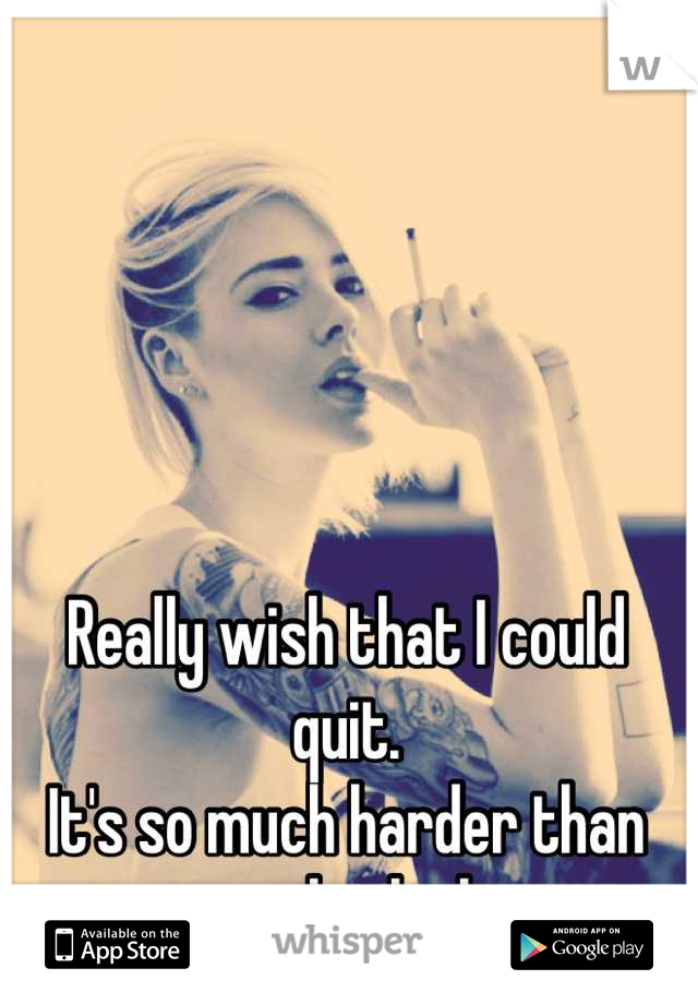 Really wish that I could quit.
It's so much harder than people think.