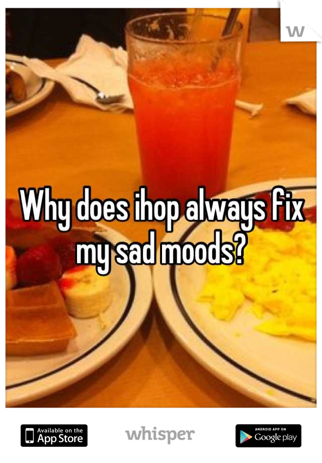 Why does ihop always fix my sad moods?