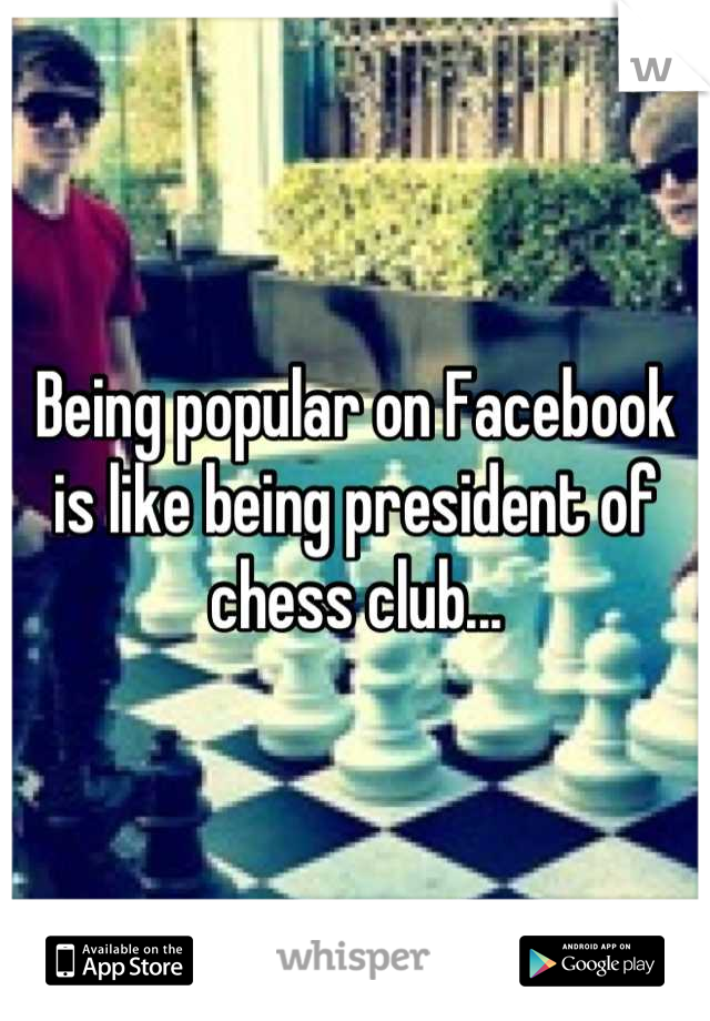 Being popular on Facebook is like being president of chess club...