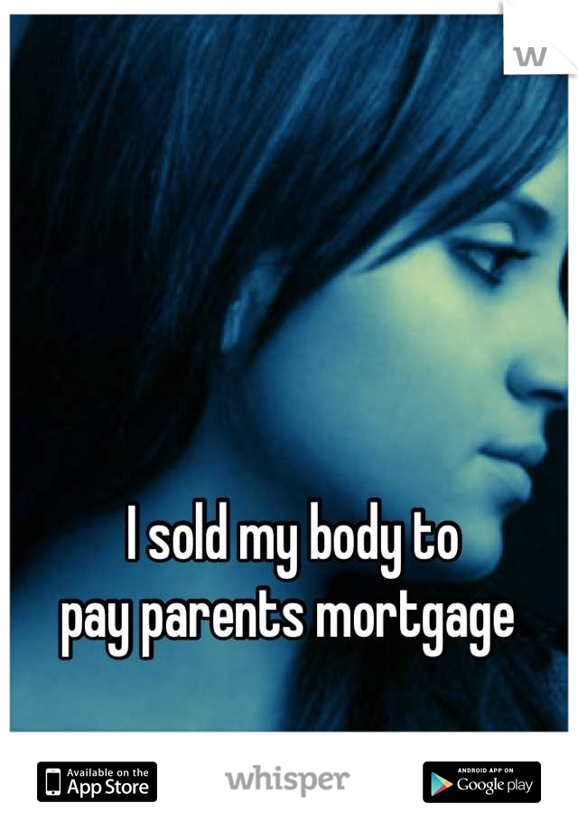 I sold my body to 
pay parents mortgage 